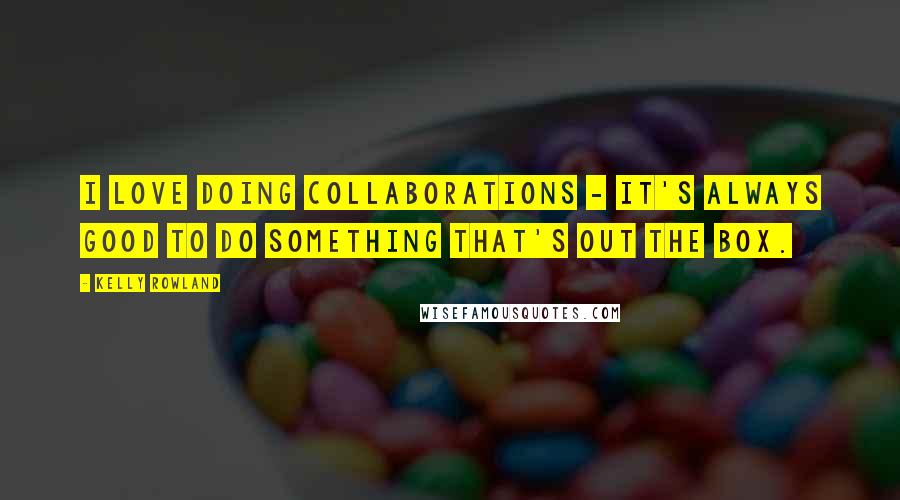 Kelly Rowland Quotes: I love doing collaborations - it's always good to do something that's out the box.