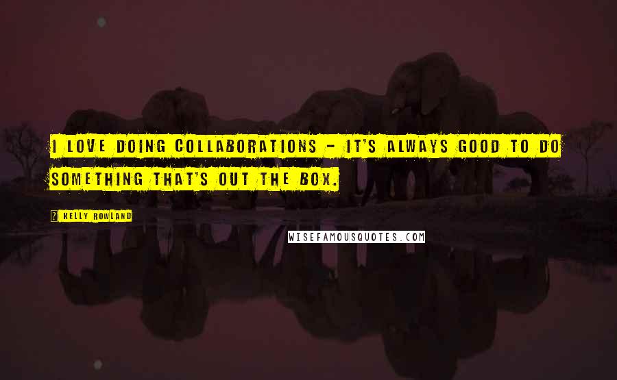 Kelly Rowland Quotes: I love doing collaborations - it's always good to do something that's out the box.