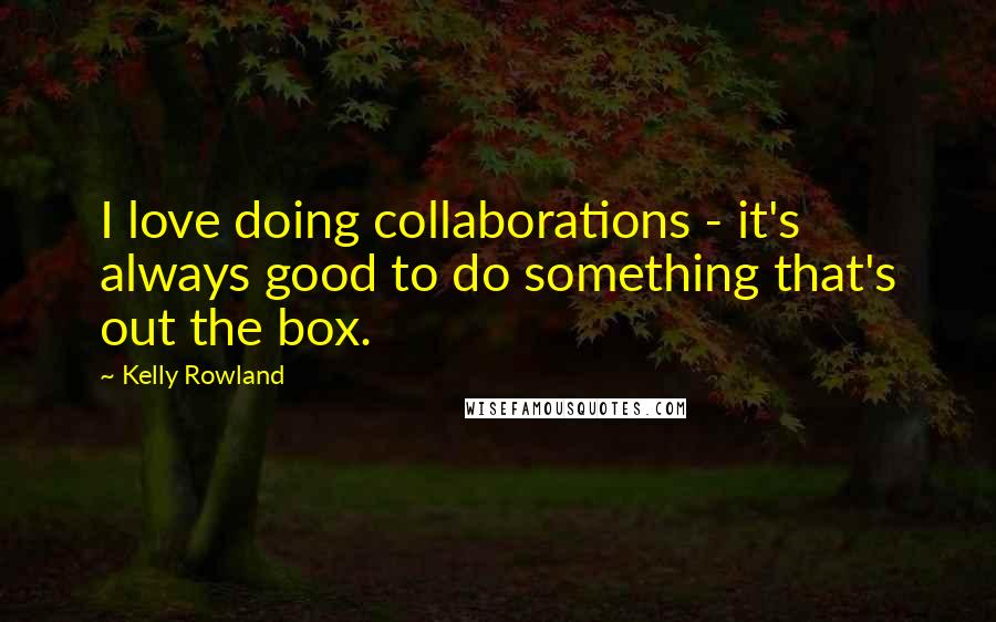 Kelly Rowland Quotes: I love doing collaborations - it's always good to do something that's out the box.