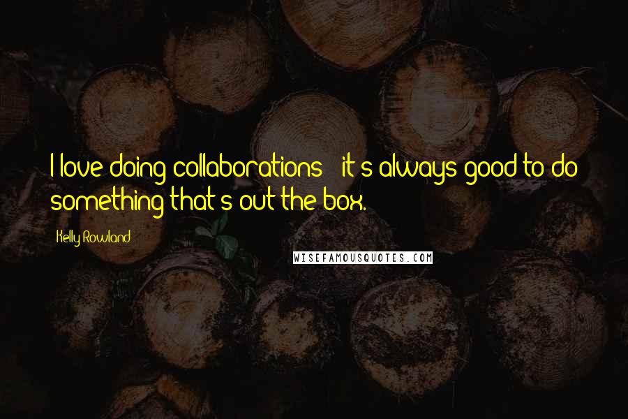 Kelly Rowland Quotes: I love doing collaborations - it's always good to do something that's out the box.