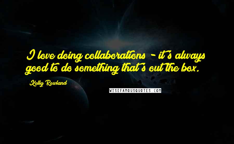 Kelly Rowland Quotes: I love doing collaborations - it's always good to do something that's out the box.