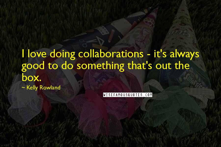 Kelly Rowland Quotes: I love doing collaborations - it's always good to do something that's out the box.