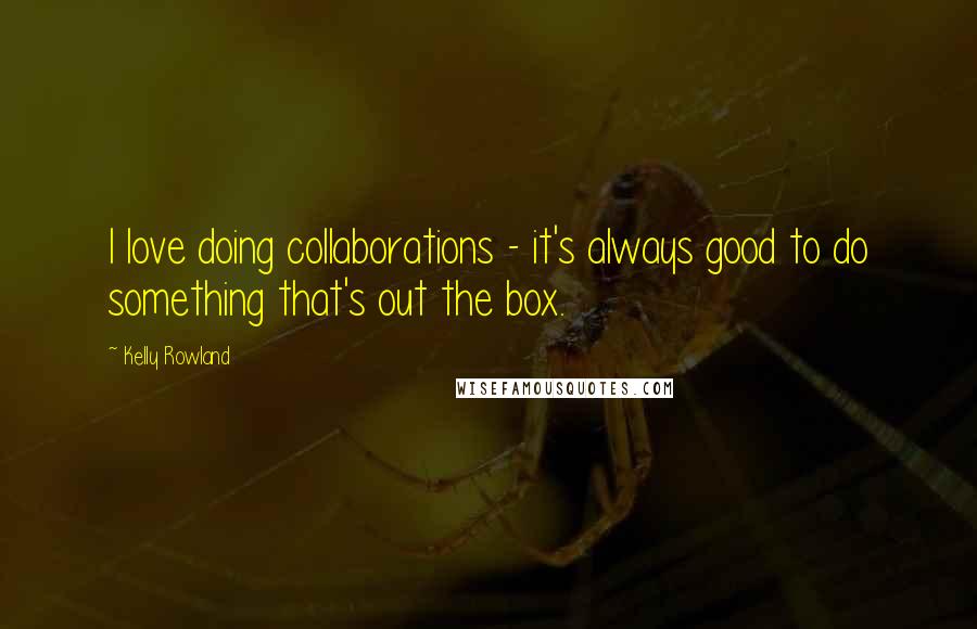 Kelly Rowland Quotes: I love doing collaborations - it's always good to do something that's out the box.