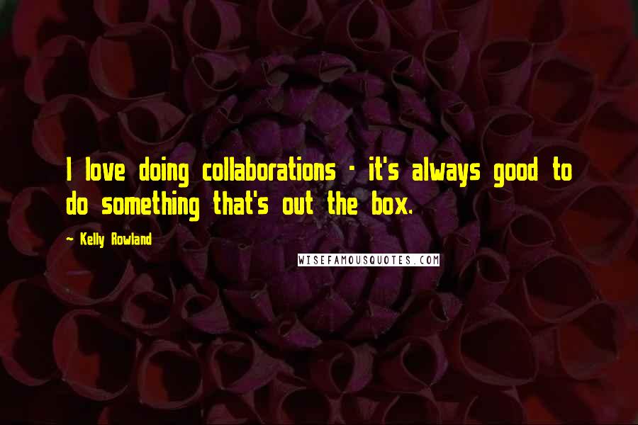 Kelly Rowland Quotes: I love doing collaborations - it's always good to do something that's out the box.