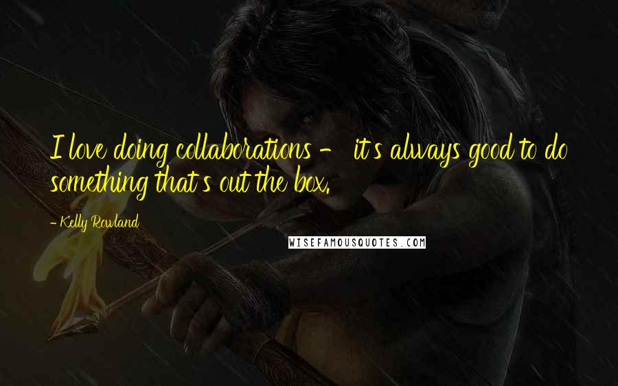 Kelly Rowland Quotes: I love doing collaborations - it's always good to do something that's out the box.