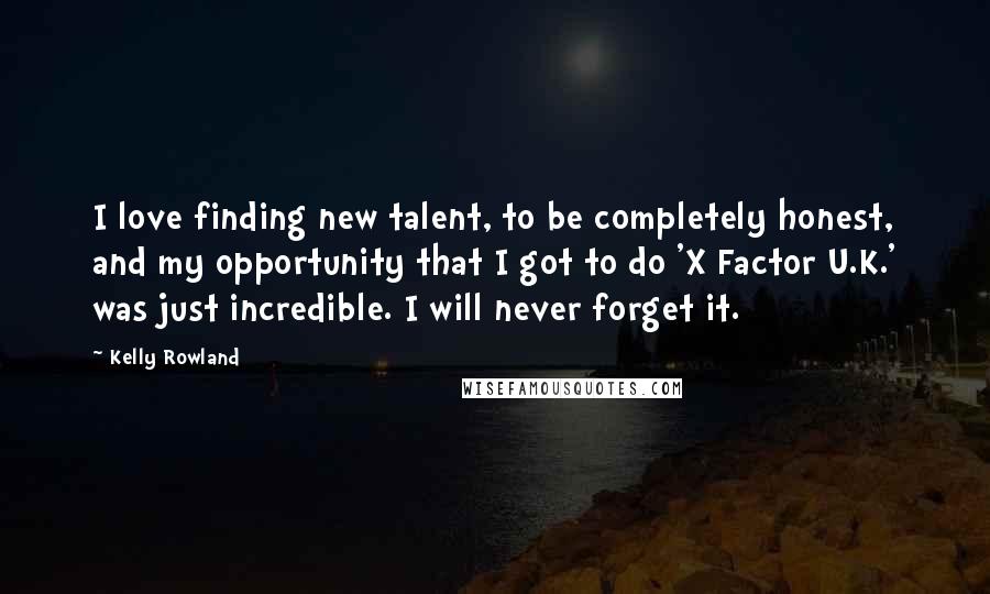 Kelly Rowland Quotes: I love finding new talent, to be completely honest, and my opportunity that I got to do 'X Factor U.K.' was just incredible. I will never forget it.