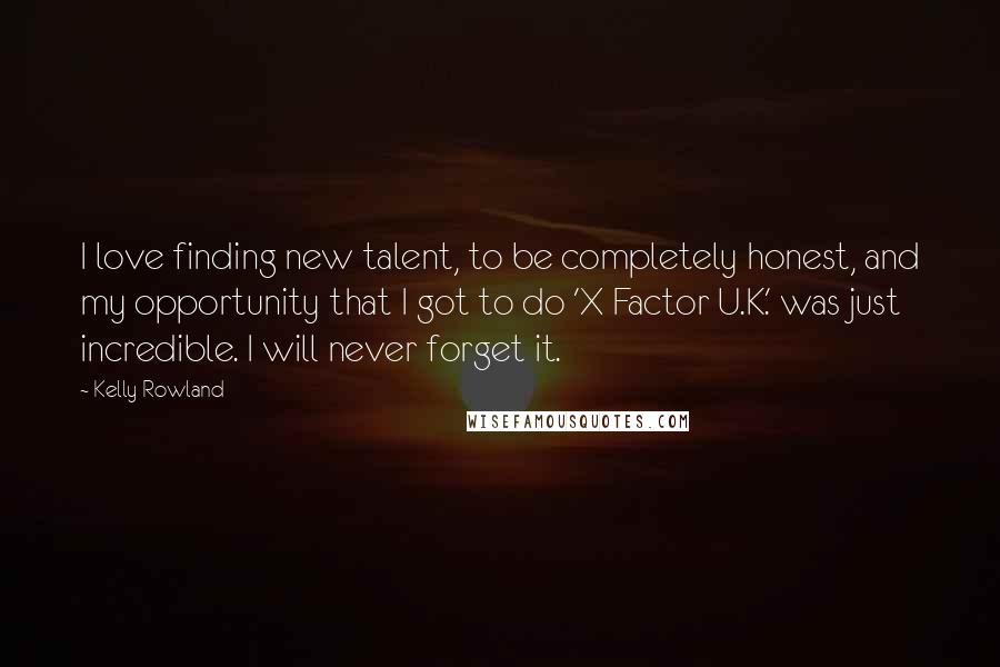 Kelly Rowland Quotes: I love finding new talent, to be completely honest, and my opportunity that I got to do 'X Factor U.K.' was just incredible. I will never forget it.