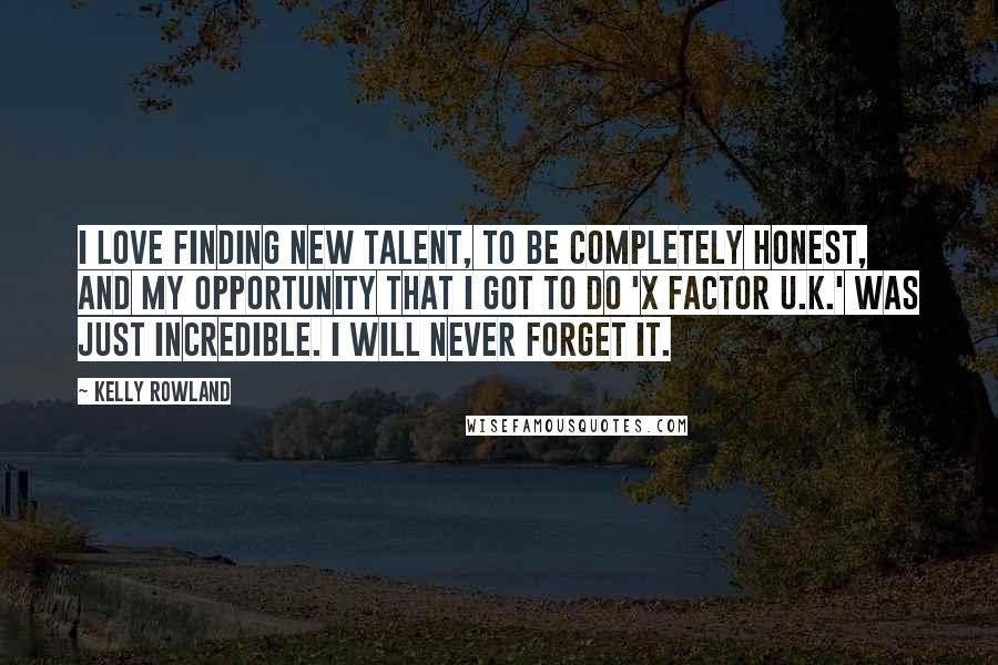 Kelly Rowland Quotes: I love finding new talent, to be completely honest, and my opportunity that I got to do 'X Factor U.K.' was just incredible. I will never forget it.