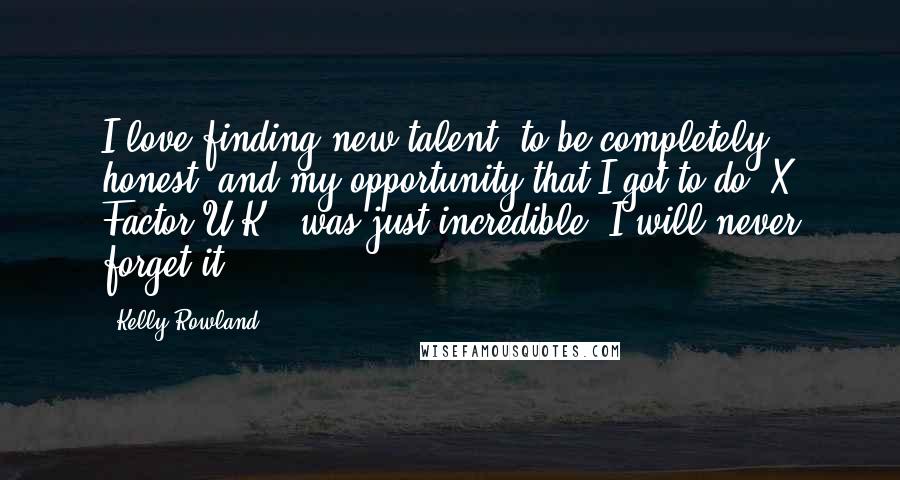 Kelly Rowland Quotes: I love finding new talent, to be completely honest, and my opportunity that I got to do 'X Factor U.K.' was just incredible. I will never forget it.