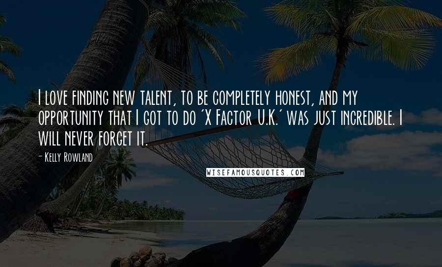 Kelly Rowland Quotes: I love finding new talent, to be completely honest, and my opportunity that I got to do 'X Factor U.K.' was just incredible. I will never forget it.