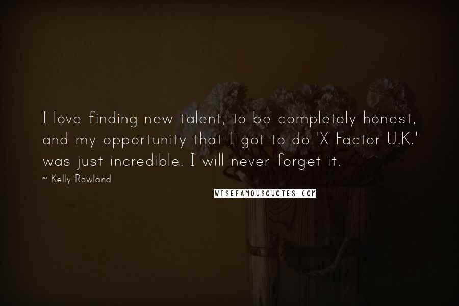 Kelly Rowland Quotes: I love finding new talent, to be completely honest, and my opportunity that I got to do 'X Factor U.K.' was just incredible. I will never forget it.