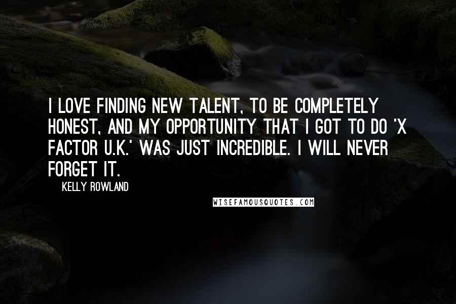 Kelly Rowland Quotes: I love finding new talent, to be completely honest, and my opportunity that I got to do 'X Factor U.K.' was just incredible. I will never forget it.