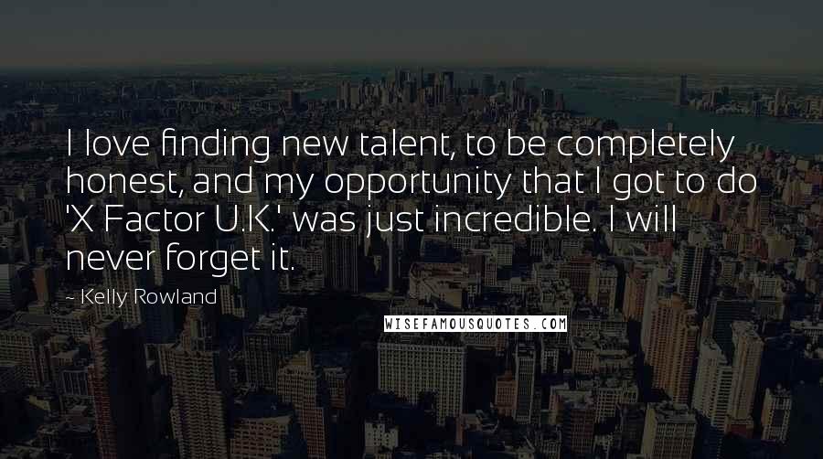 Kelly Rowland Quotes: I love finding new talent, to be completely honest, and my opportunity that I got to do 'X Factor U.K.' was just incredible. I will never forget it.