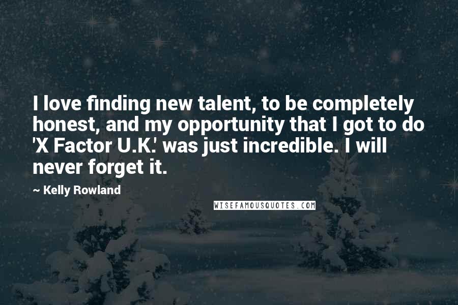 Kelly Rowland Quotes: I love finding new talent, to be completely honest, and my opportunity that I got to do 'X Factor U.K.' was just incredible. I will never forget it.