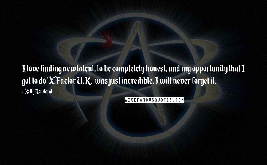 Kelly Rowland Quotes: I love finding new talent, to be completely honest, and my opportunity that I got to do 'X Factor U.K.' was just incredible. I will never forget it.