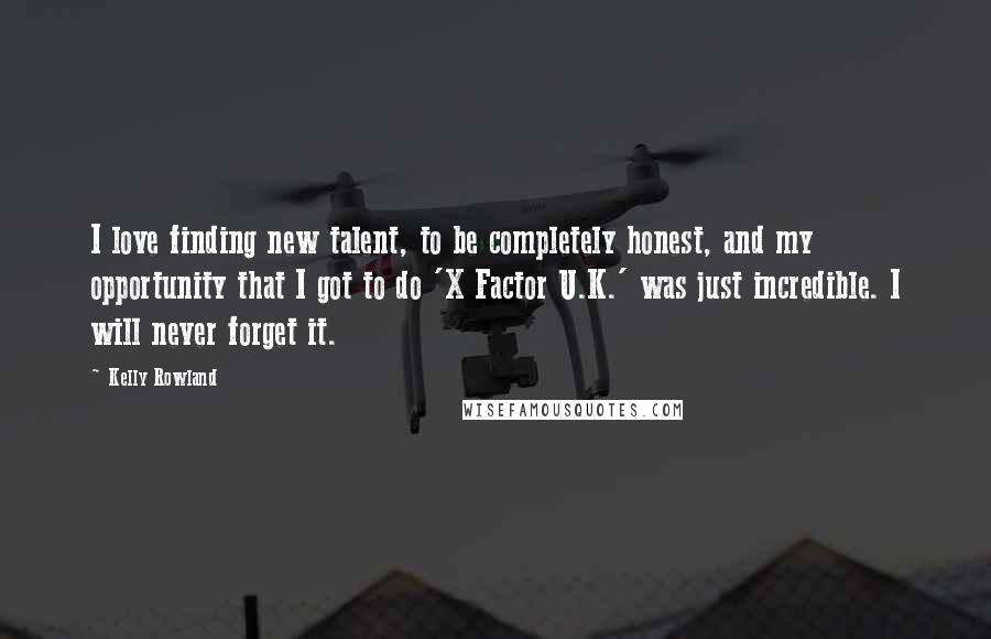 Kelly Rowland Quotes: I love finding new talent, to be completely honest, and my opportunity that I got to do 'X Factor U.K.' was just incredible. I will never forget it.