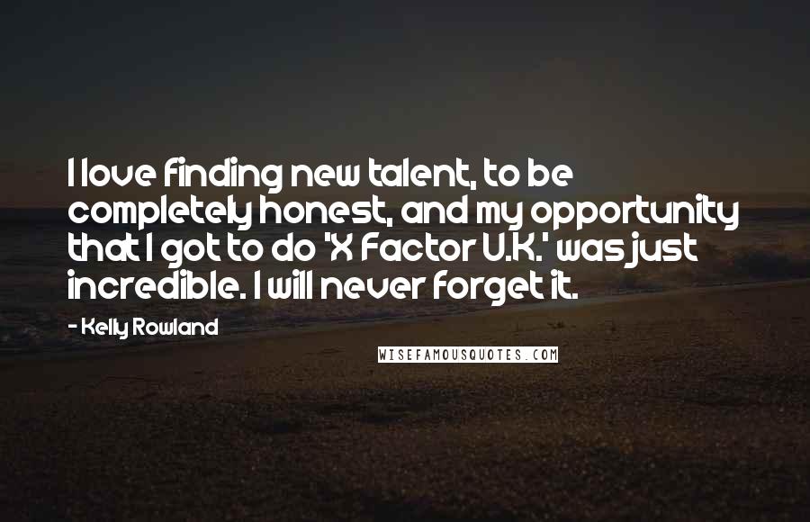 Kelly Rowland Quotes: I love finding new talent, to be completely honest, and my opportunity that I got to do 'X Factor U.K.' was just incredible. I will never forget it.