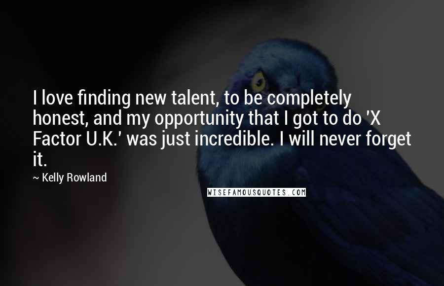 Kelly Rowland Quotes: I love finding new talent, to be completely honest, and my opportunity that I got to do 'X Factor U.K.' was just incredible. I will never forget it.