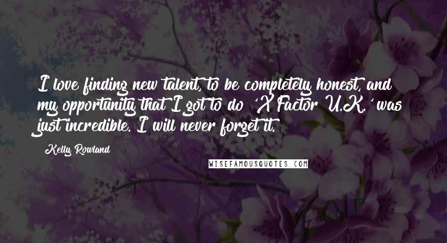 Kelly Rowland Quotes: I love finding new talent, to be completely honest, and my opportunity that I got to do 'X Factor U.K.' was just incredible. I will never forget it.