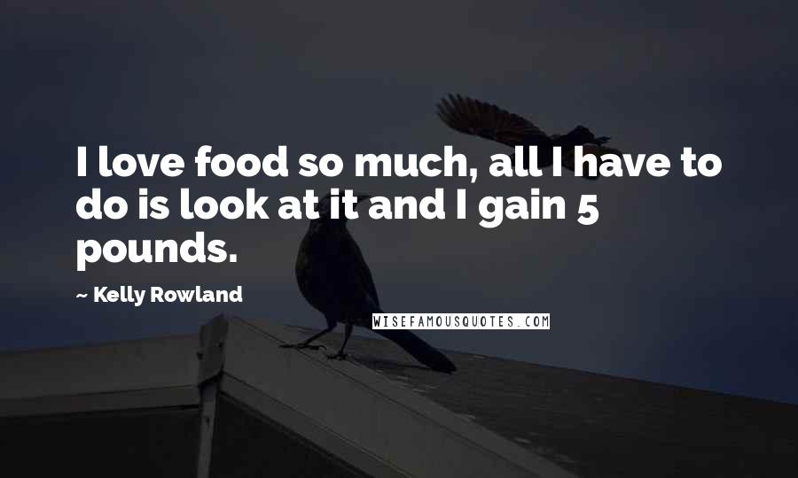 Kelly Rowland Quotes: I love food so much, all I have to do is look at it and I gain 5 pounds.