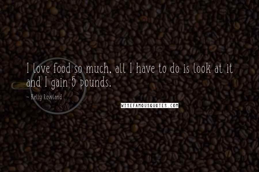 Kelly Rowland Quotes: I love food so much, all I have to do is look at it and I gain 5 pounds.