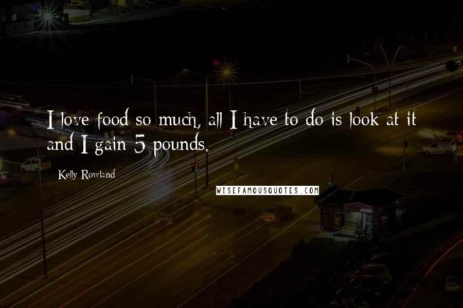 Kelly Rowland Quotes: I love food so much, all I have to do is look at it and I gain 5 pounds.