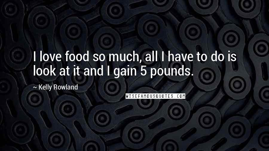 Kelly Rowland Quotes: I love food so much, all I have to do is look at it and I gain 5 pounds.