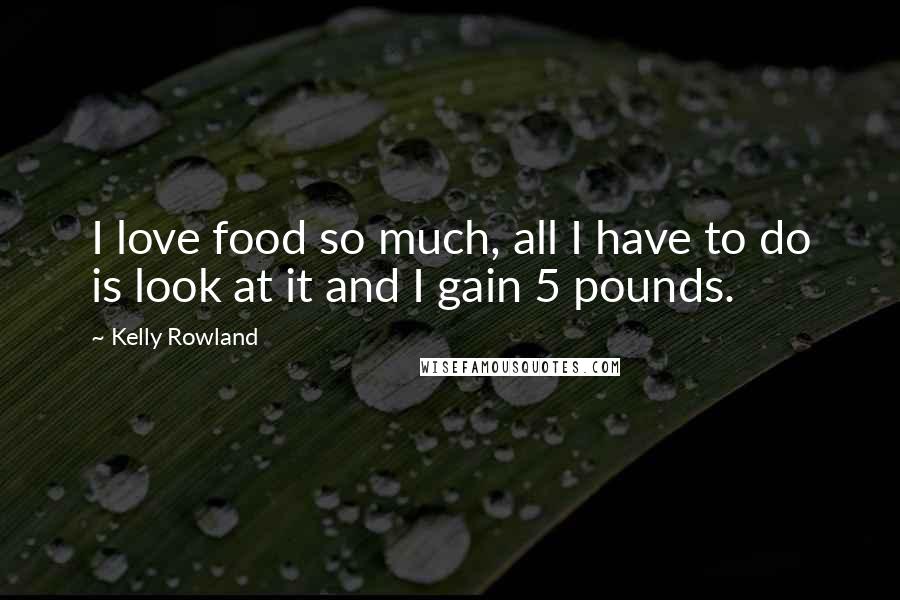 Kelly Rowland Quotes: I love food so much, all I have to do is look at it and I gain 5 pounds.