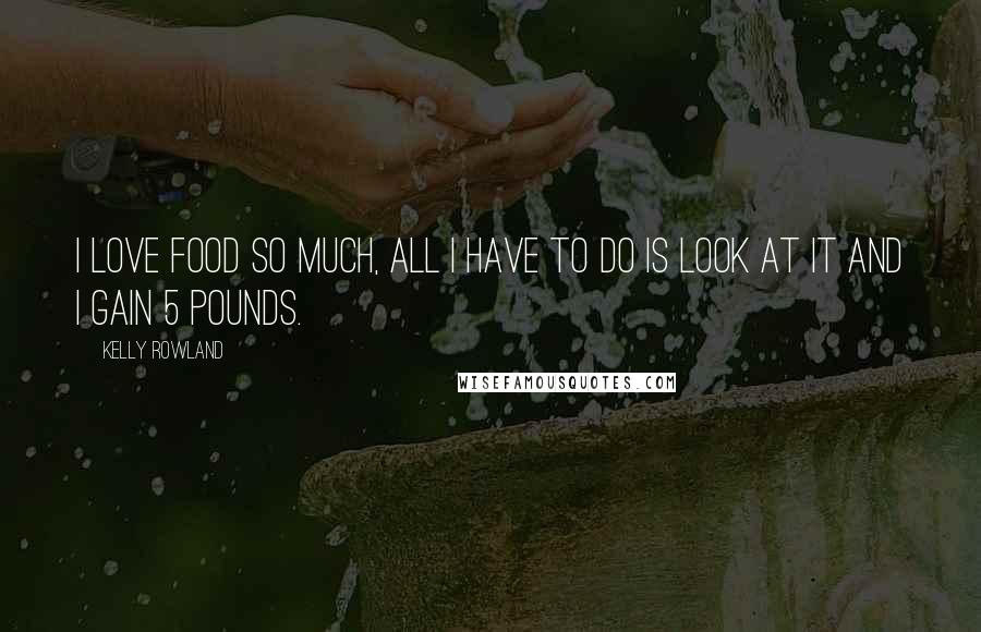 Kelly Rowland Quotes: I love food so much, all I have to do is look at it and I gain 5 pounds.
