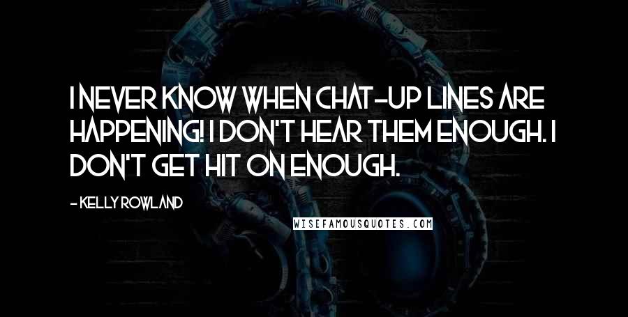 Kelly Rowland Quotes: I never know when chat-up lines are happening! I don't hear them enough. I don't get hit on enough.