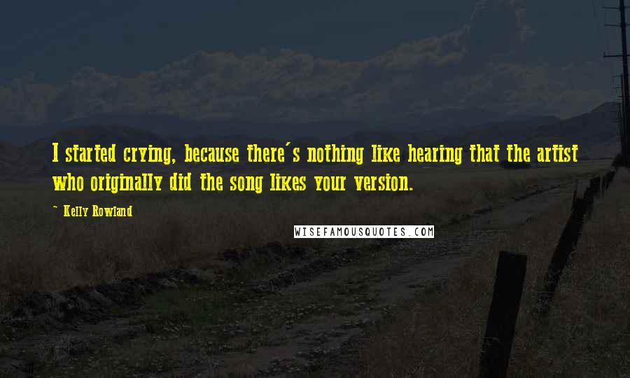 Kelly Rowland Quotes: I started crying, because there's nothing like hearing that the artist who originally did the song likes your version.