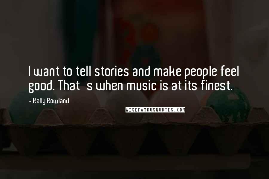 Kelly Rowland Quotes: I want to tell stories and make people feel good. That's when music is at its finest.