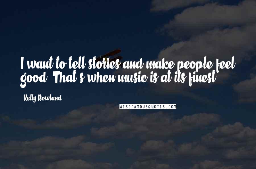 Kelly Rowland Quotes: I want to tell stories and make people feel good. That's when music is at its finest.