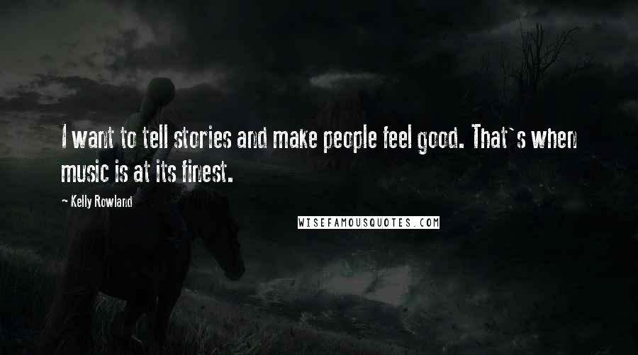 Kelly Rowland Quotes: I want to tell stories and make people feel good. That's when music is at its finest.