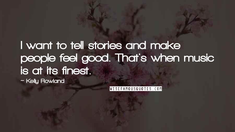 Kelly Rowland Quotes: I want to tell stories and make people feel good. That's when music is at its finest.