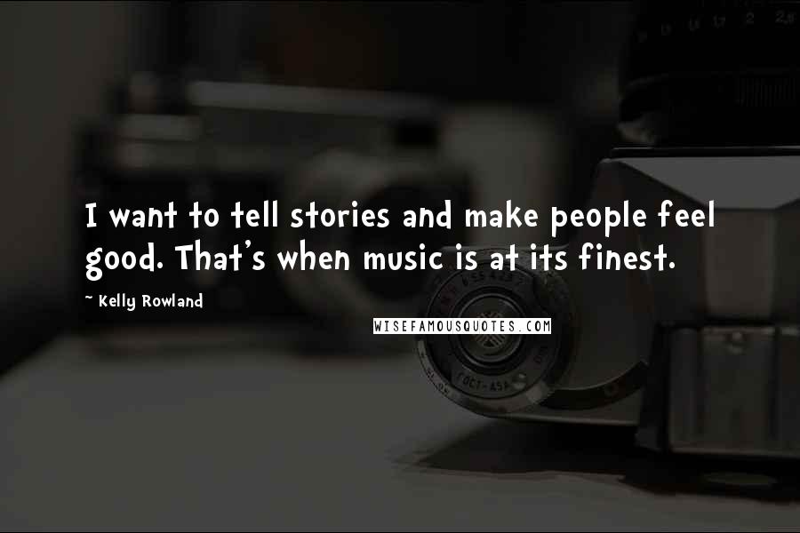 Kelly Rowland Quotes: I want to tell stories and make people feel good. That's when music is at its finest.