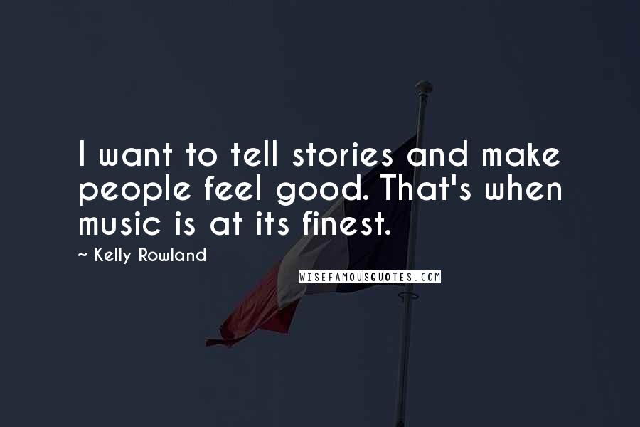 Kelly Rowland Quotes: I want to tell stories and make people feel good. That's when music is at its finest.