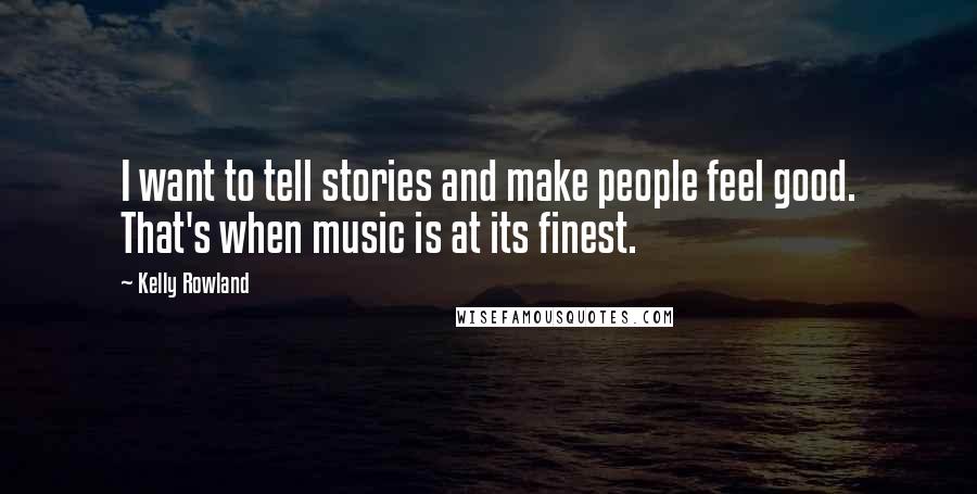 Kelly Rowland Quotes: I want to tell stories and make people feel good. That's when music is at its finest.