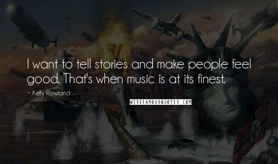 Kelly Rowland Quotes: I want to tell stories and make people feel good. That's when music is at its finest.