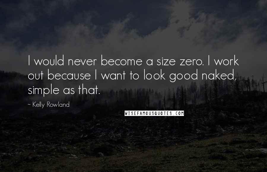 Kelly Rowland Quotes: I would never become a size zero. I work out because I want to look good naked, simple as that.