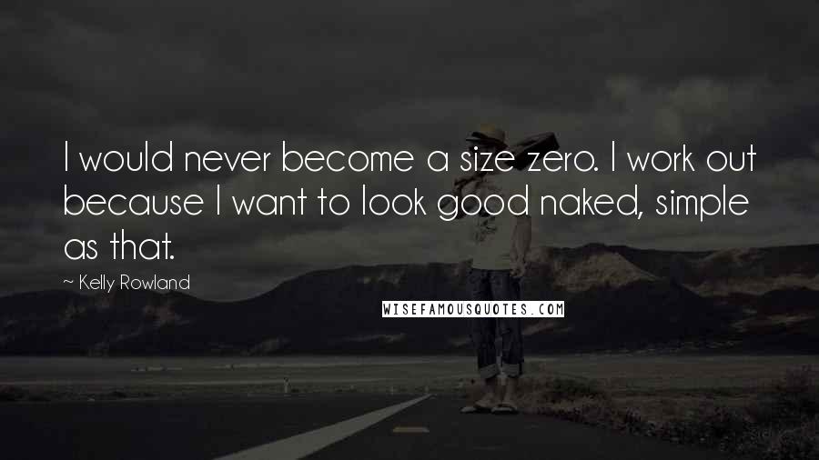 Kelly Rowland Quotes: I would never become a size zero. I work out because I want to look good naked, simple as that.