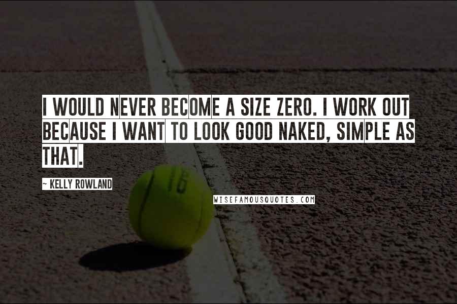 Kelly Rowland Quotes: I would never become a size zero. I work out because I want to look good naked, simple as that.