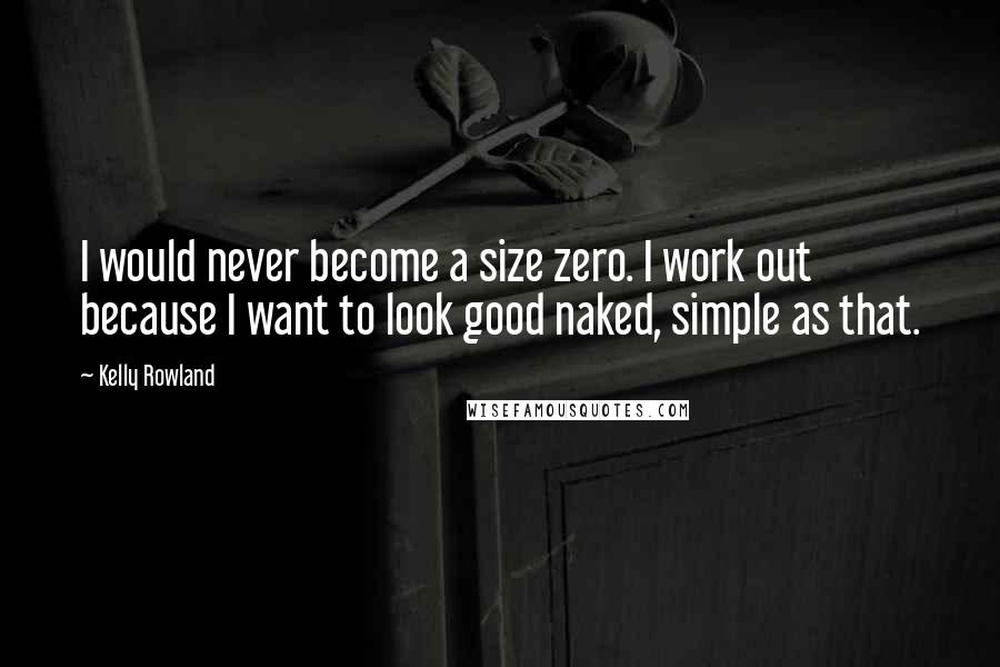 Kelly Rowland Quotes: I would never become a size zero. I work out because I want to look good naked, simple as that.