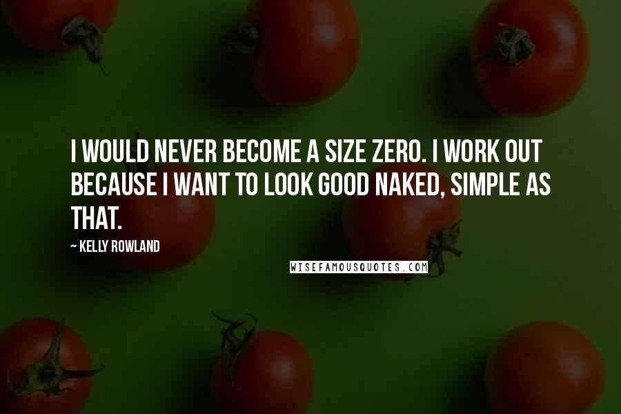 Kelly Rowland Quotes: I would never become a size zero. I work out because I want to look good naked, simple as that.