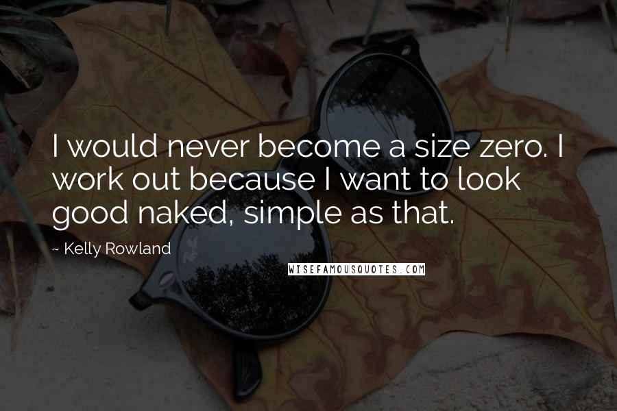 Kelly Rowland Quotes: I would never become a size zero. I work out because I want to look good naked, simple as that.