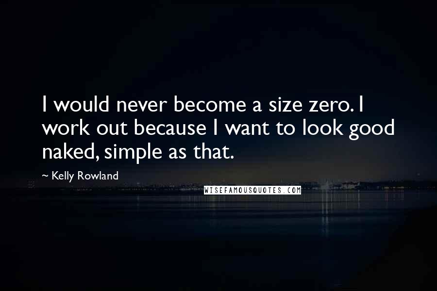 Kelly Rowland Quotes: I would never become a size zero. I work out because I want to look good naked, simple as that.