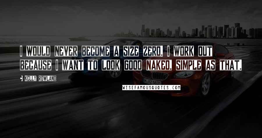 Kelly Rowland Quotes: I would never become a size zero. I work out because I want to look good naked, simple as that.