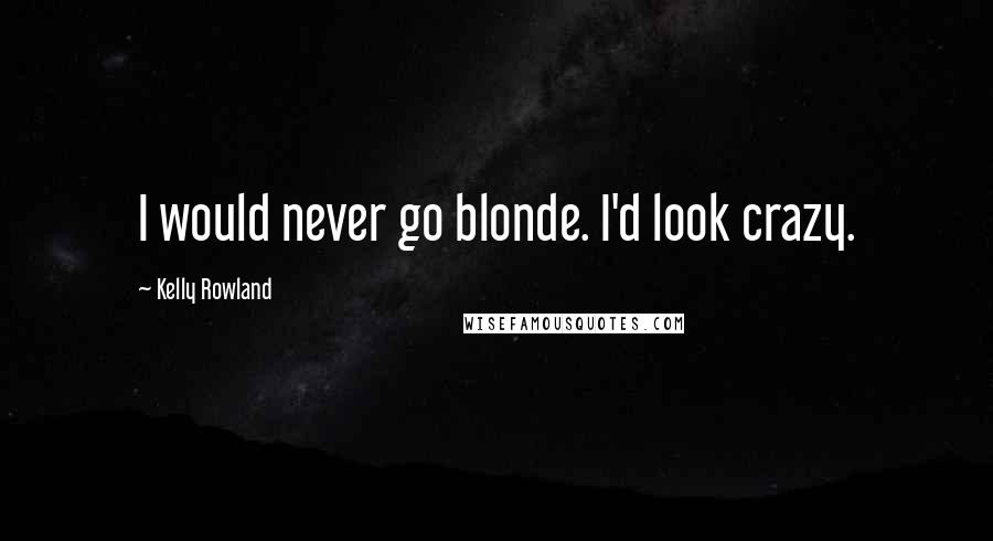 Kelly Rowland Quotes: I would never go blonde. I'd look crazy.