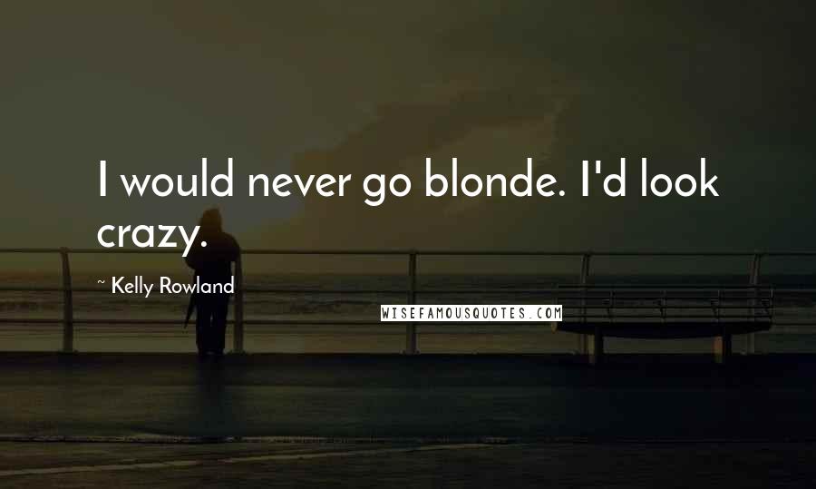 Kelly Rowland Quotes: I would never go blonde. I'd look crazy.