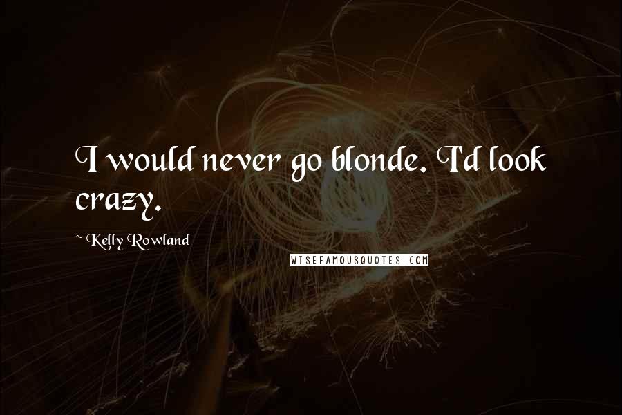 Kelly Rowland Quotes: I would never go blonde. I'd look crazy.